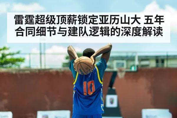 雷霆超级顶薪锁定亚历山大 五年合同细节与建队逻辑的深度解读