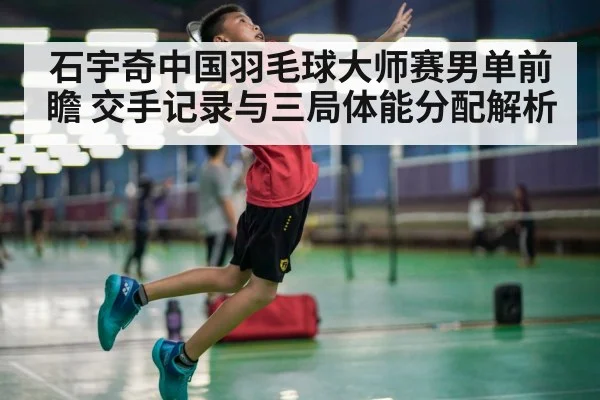 石宇奇中国羽毛球大师赛男单前瞻 交手记录与三局体能分配解析