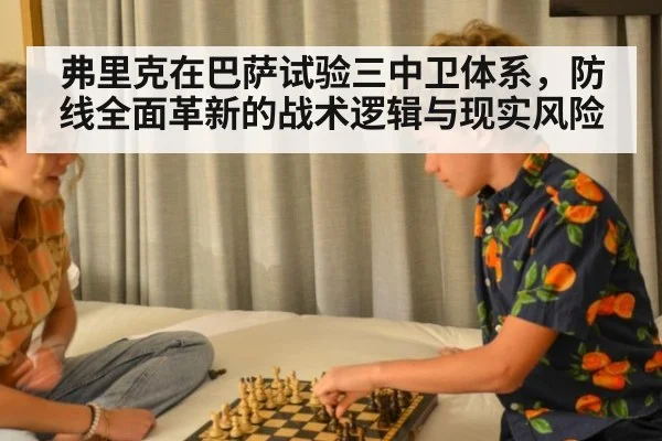 弗里克在巴萨试验三中卫体系，防线全面革新的战术逻辑与现实风险