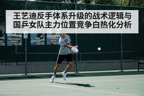 王艺迪反手体系升级的战术逻辑与国乒女队主力位置竞争白热化分析