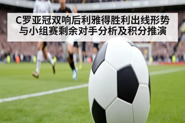 C罗亚冠双响后利雅得胜利出线形势与小组赛剩余对手分析及积分推演